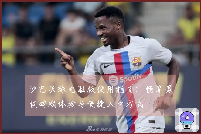 沙巴买球电脑版使用指南：畅享最佳游戏体验与便捷入口方式