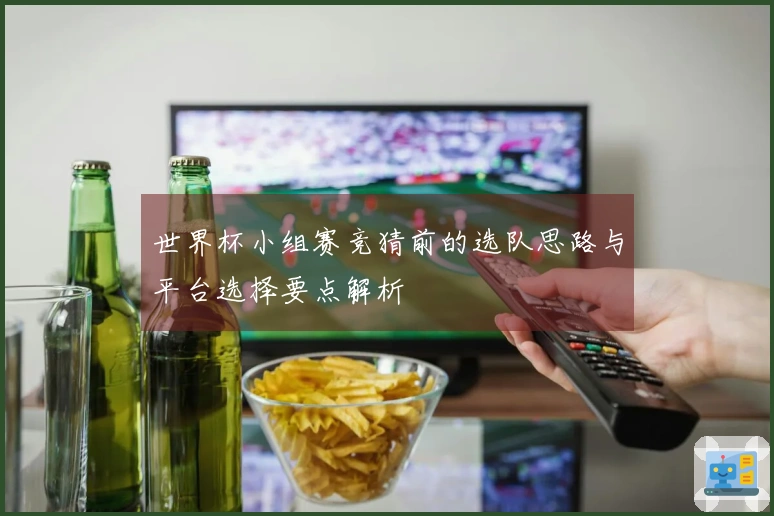 世界杯小组赛竞猜前的选队思路与平台选择要点解析