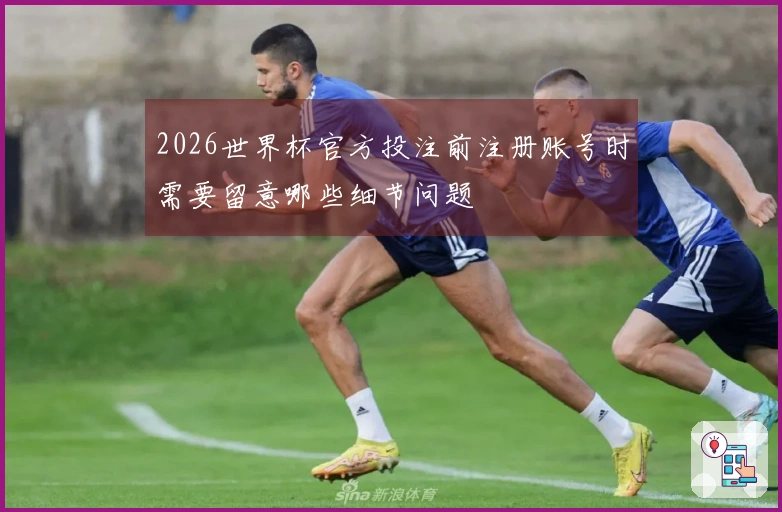 2026世界杯官方投注前注册账号时需要留意哪些细节问题