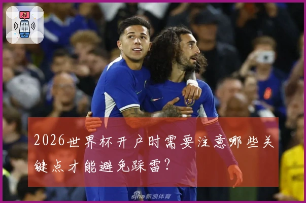 2026世界杯开户时需要注意哪些关键点才能避免踩雷？