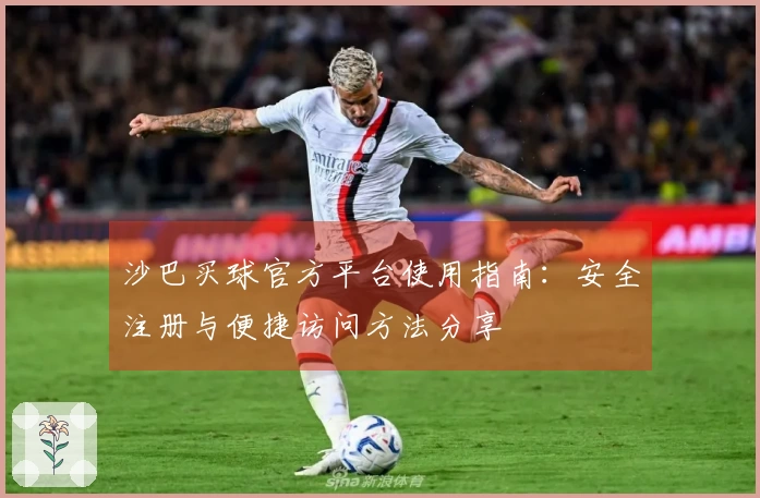 沙巴买球官方平台使用指南：安全注册与便捷访问方法分享