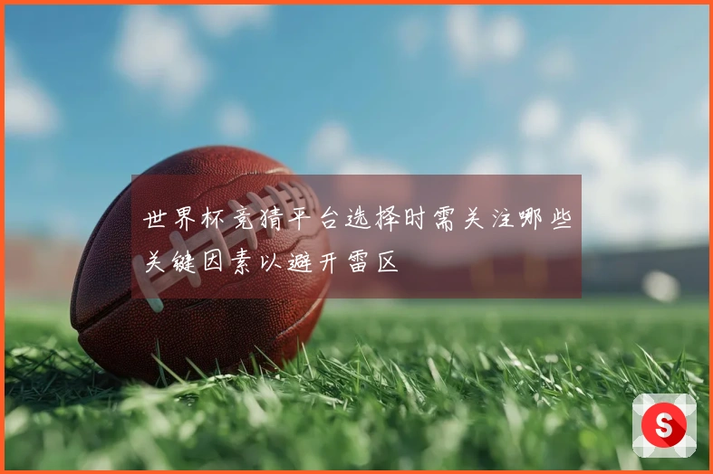 世界杯竞猜平台选择时需关注哪些关键因素以避开雷区