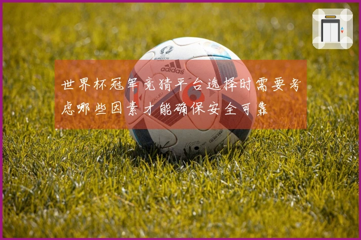 世界杯冠军竞猜平台选择时需要考虑哪些因素才能确保安全可靠