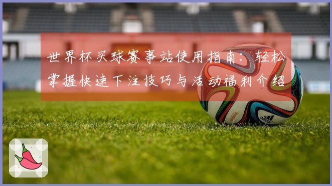 世界杯买球赛事站使用指南：轻松掌握快速下注技巧与活动福利介绍